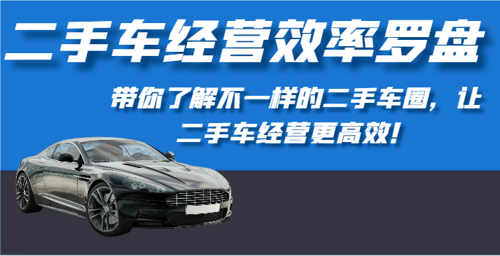 二手车经营效率罗盘-带你了解不一样的二手车圈，让二手车经营更高效！-专享资源网