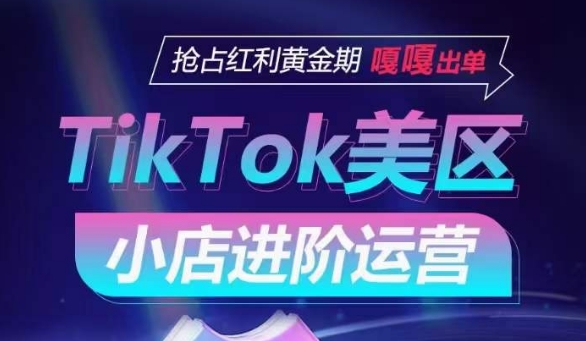 TikTok Shop美区小店进阶运营，抢占红利黄金期 嘎嘎出单-专享资源网