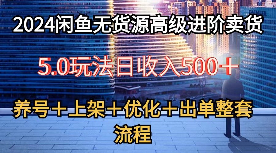 2024闲鱼无货源高级进阶卖货5.0，养号＋选品＋上架＋优化＋出单整套流程-专享资源网