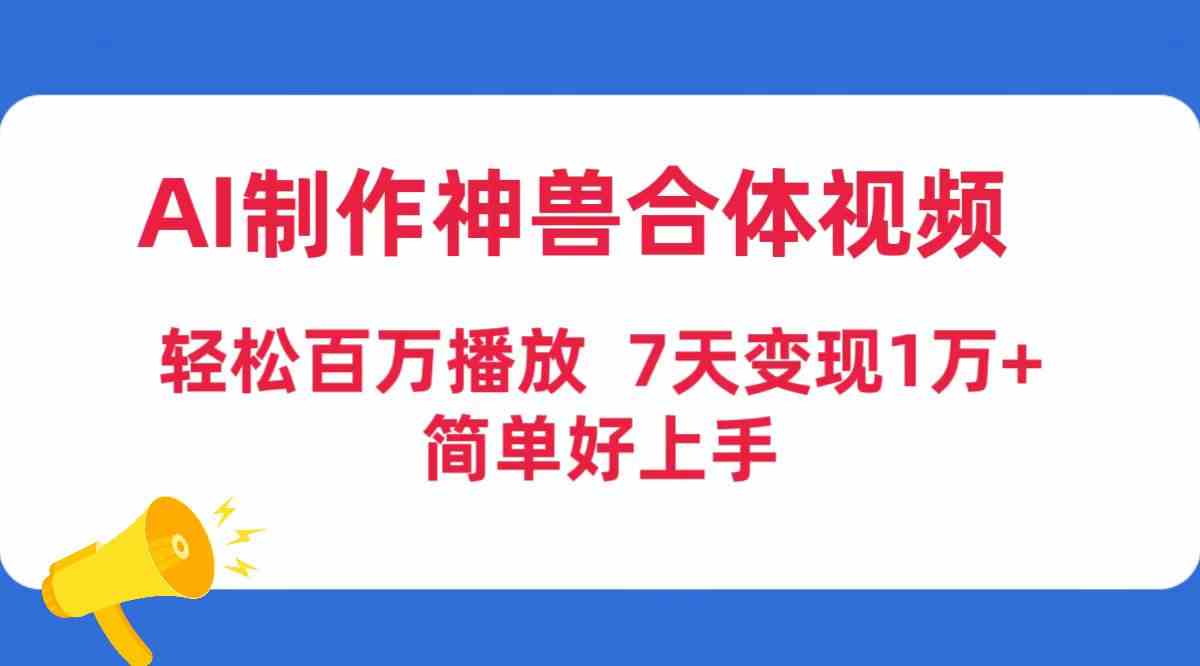 （9600期）AI制作神兽合体视频，轻松百万播放，七天变现1万+，简单好上手-专享资源网