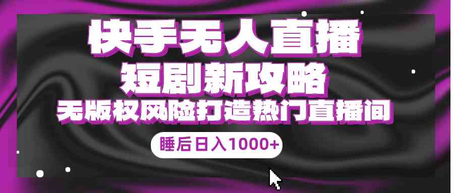 （9918期）快手无人直播短剧新攻略，合规无版权风险，打造热门直播间，睡后日入1000+-专享资源网