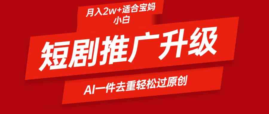 （9652期）短剧推广升级新玩法，AI一键二创去重，轻松月入2w+-专享资源网