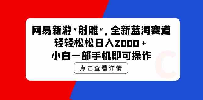 （9936期）网易新游 射雕 全新蓝海赛道，轻松日入2000＋小白一部手机即可操作-专享资源网