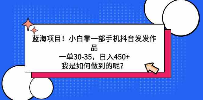 （9182期）蓝海项目！小白靠一部手机抖音发发作品，一单30-35，日入450+，我是如何…-专享资源网