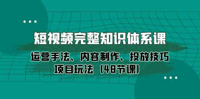 （10095期）短视频-完整知识体系课，运营手法、内容制作、投放技巧项目玩法（48节课）-专享资源网