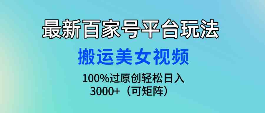 （9852期）最新百家号平台玩法，搬运美女视频100%过原创大揭秘，轻松日入3000+（可…-专享资源网