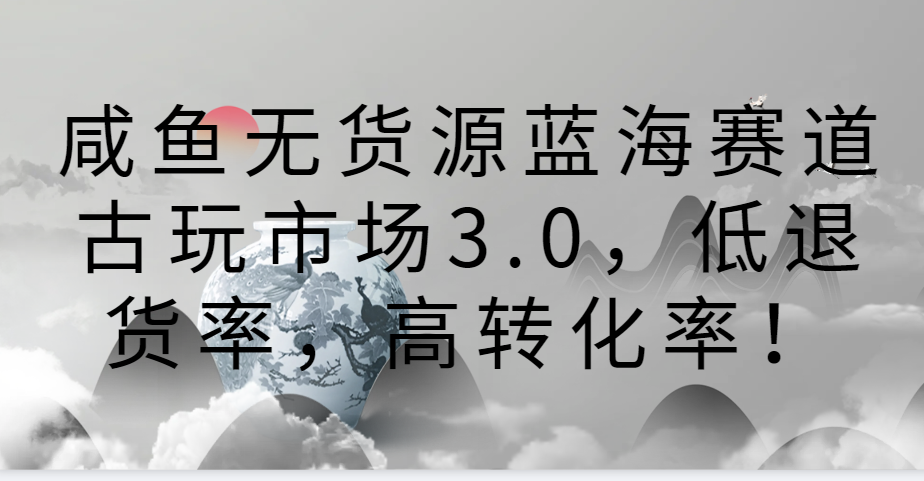 咸鱼无货源蓝海赛道古玩市场3.0，低退货率，高转化率！-专享资源网