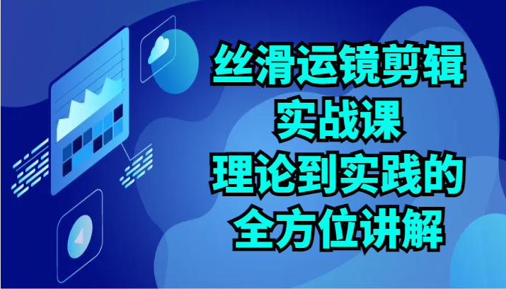 丝滑运镜剪辑实战课：理论到实践的全方位讲解（24节）-专享资源网