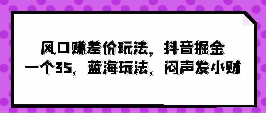 （10022期）风口赚差价玩法，抖音掘金，一个35，蓝海玩法，闷声发小财-专享资源网