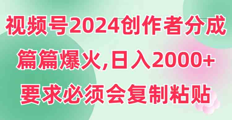 （9292期）视频号2024创作者分成，片片爆火，要求必须会复制粘贴，日入2000+-专享资源网