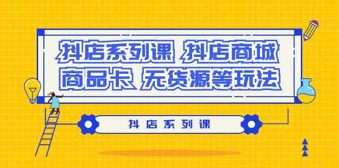 (9231期）抖店系列课，​抖店商城、商品卡、无货源等玩法-专享资源网