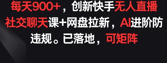 每天900+，创新快手无人直播社交聊天课+网盘拉新，AI进阶防违规 已落地 可矩阵-专享资源网