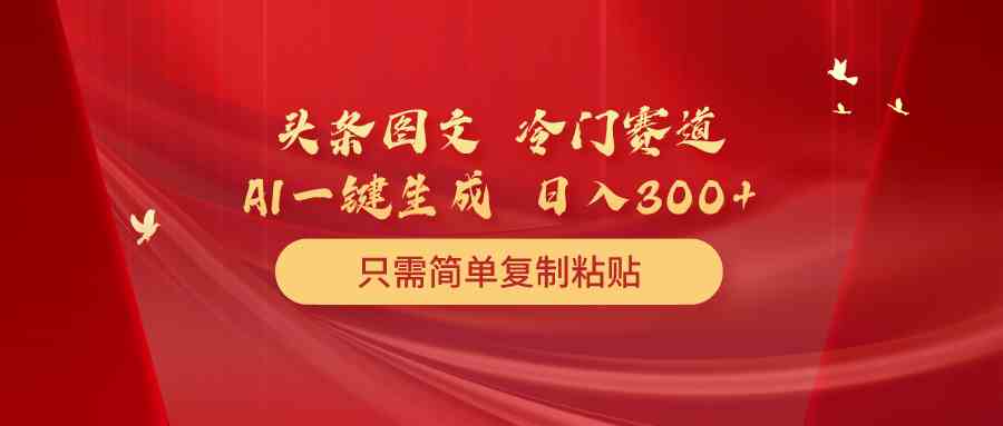 （10039期）头条图文 冷门赛道 只需简单复制粘贴 几分钟一条作品 日入300+-专享资源网