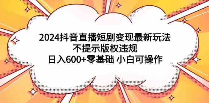 （9305期）2024抖音直播短剧变现最新玩法，不提示版权违规 日入600+零基础 小白可操作-专享资源网