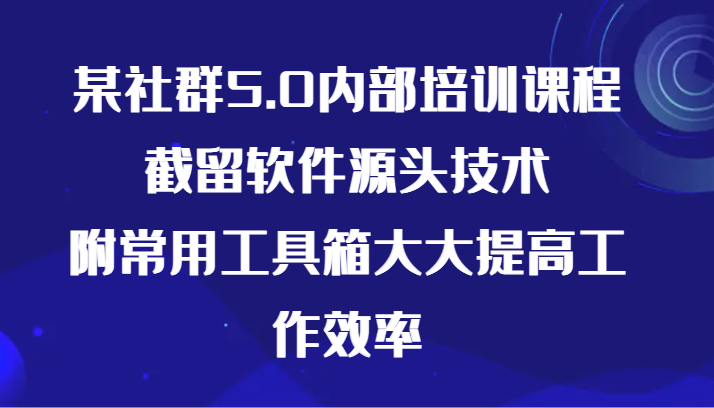 某社群5.0内部培训课程，截留软件源头技术，附常用工具箱大大提高工作效率-专享资源网