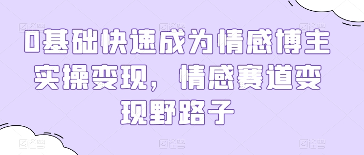 0基础快速成为情感博主实操变现，情感赛道变现野路子-专享资源网