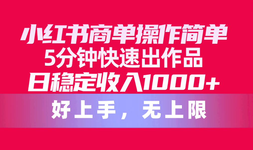 （10323期）小红书商单操作简单，5分钟快速出作品，日稳定收入1000+，无上限-专享资源网