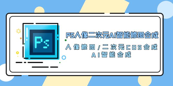 PS人像二次元AI智能修图 合成 人像修图/二次元 COS合成/AI 智能合成（119节完整版）-专享资源网