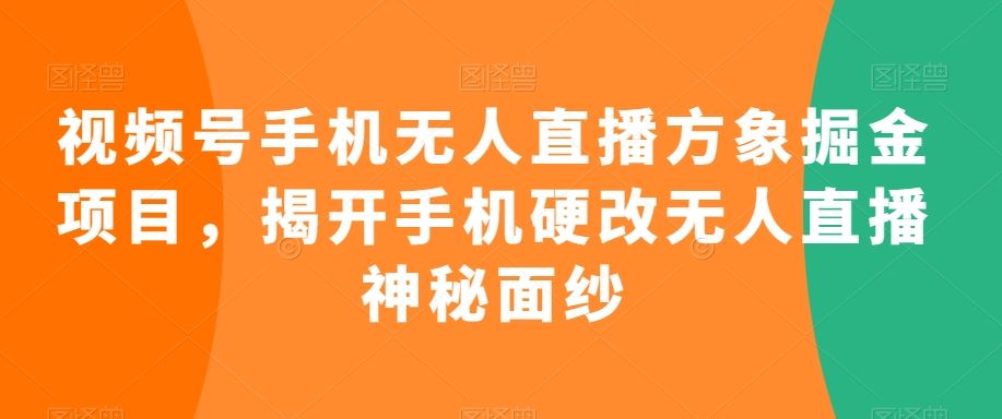 视频号手机无人直播方象掘金项目，揭开手机硬改无人直播神秘面纱-专享资源网