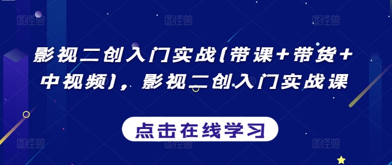 影视二创入门实战(带课+带货+中视频)，影视二创入门实战课-专享资源网