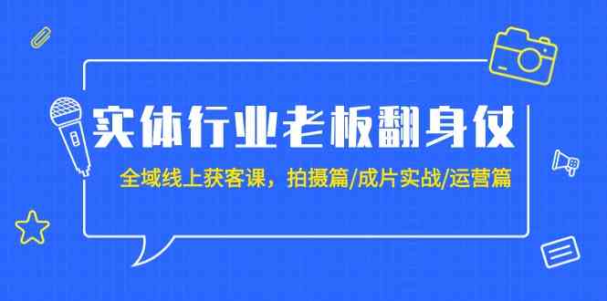 实体行业老板翻身仗：全域线上获客课，拍摄篇/成片实战/运营篇（20节课）-专享资源网