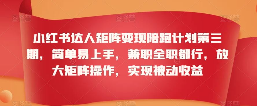 小红书达人矩阵变现陪跑计划第三期，简单易上手，兼职全职都行，放大矩阵操作，实现被动收益-专享资源网