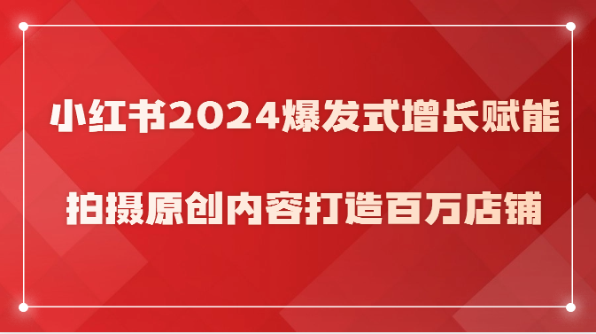 小红书2024爆发式增长赋能，拍摄原创内容打造百万店铺！-专享资源网