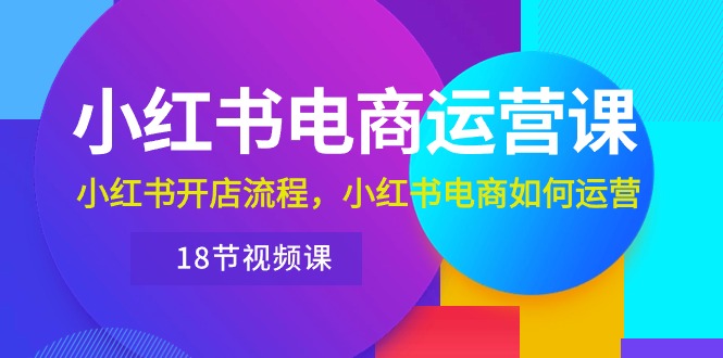 （10429期）小红书·电商运营课：小红书开店流程，小红书电商如何运营（18节视频课）-专享资源网