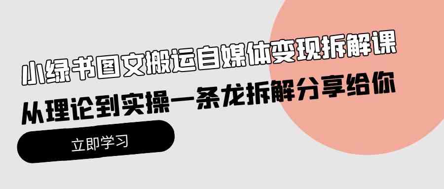 （10055期）小绿书图文搬运自媒体变现拆解课，从理论到实操一条龙拆解分享给你-专享资源网