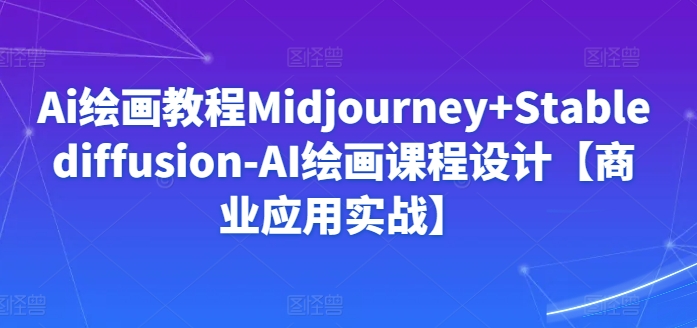 Ai绘画教程Midjourney+Stablediffusion-AI绘画课程设计【商业应用实战】-专享资源网