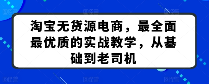 淘宝无货源电商，最全面最优质的实战教学，从基础到老司机-专享资源网