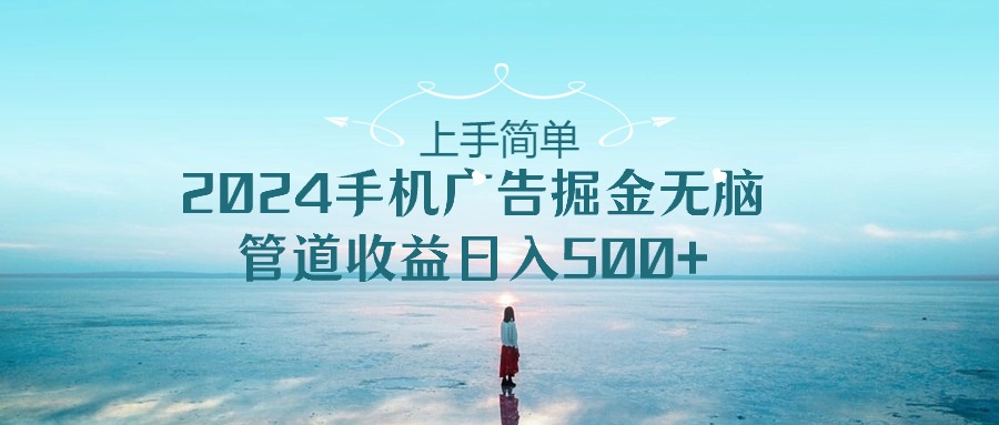 （10243期）上手简单，2024手机广告掘金无脑，管道收益日入500+-专享资源网