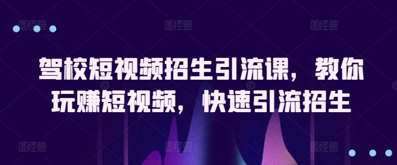 驾校短视频招生引流课，教你玩赚短视频，快速引流招生-专享资源网