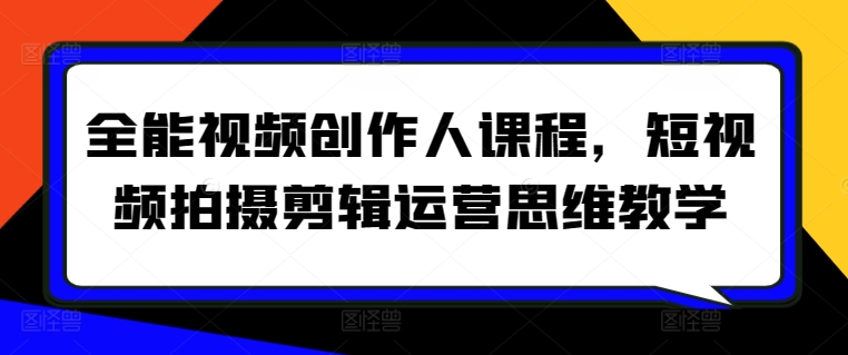 全能视频创作人课程，短视频拍摄剪辑运营思维教学-专享资源网