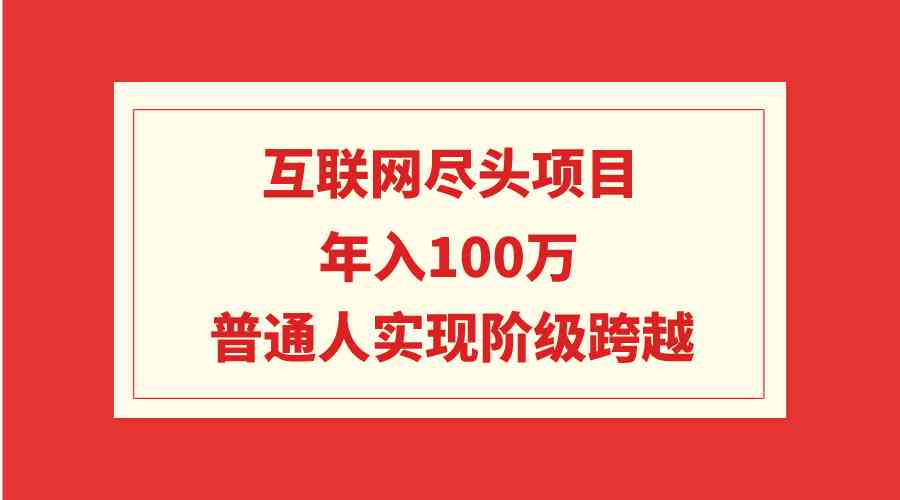 （9250期）互联网尽头项目：年入100W，普通人实现阶级跨越-专享资源网