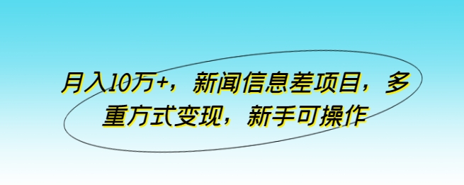 月入10万+，新闻信息差项目，多重方式变现，新手可操作-专享资源网