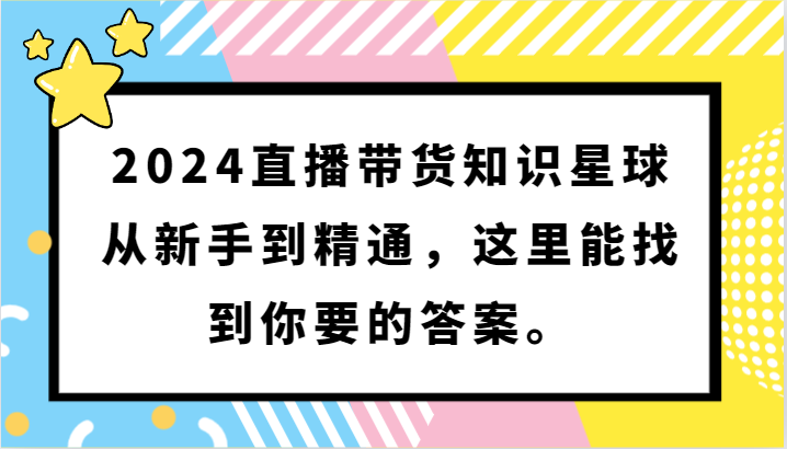 2024直播带货知识星球，从新手到精通，这里能找到你要的答案。-专享资源网