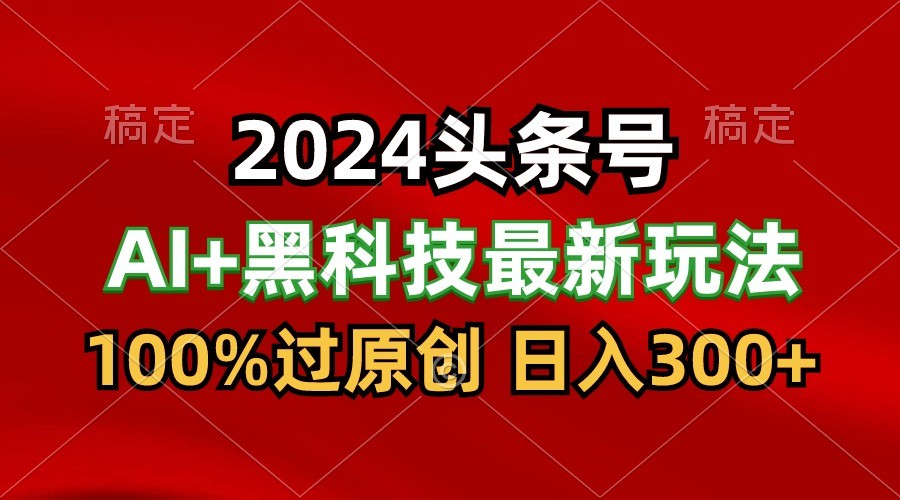 2024最新AI头条+黑科技猛撸收益，100%过原创，三天必起号，每天5分钟，月入1W+-专享资源网