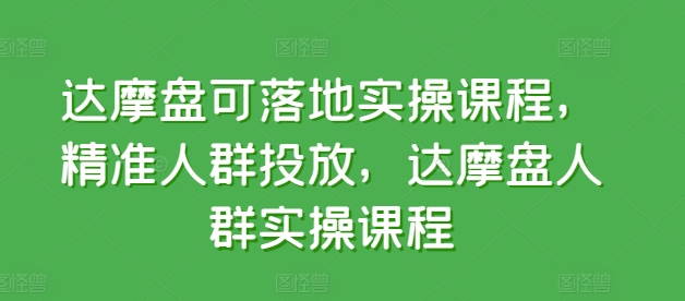 达摩盘可落地实操课程，精准人群投放，达摩盘人群实操课程-专享资源网