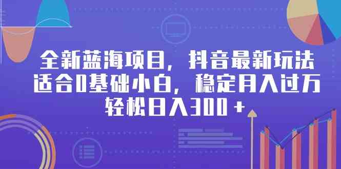 （9242期）全新蓝海项目，抖音最新玩法，适合0基础小白，稳定月入过万，轻松日入300＋-专享资源网