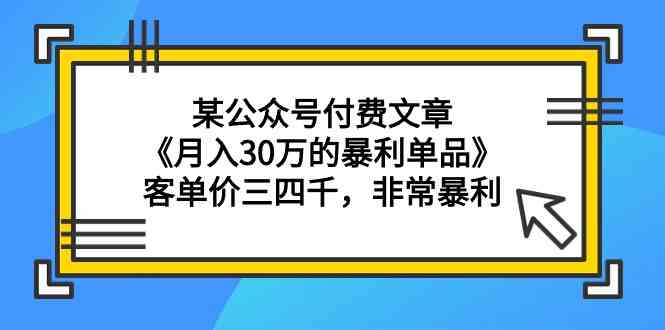 某公众号付费文章《月入30万的暴利单品》客单价三四千，非常暴利-专享资源网