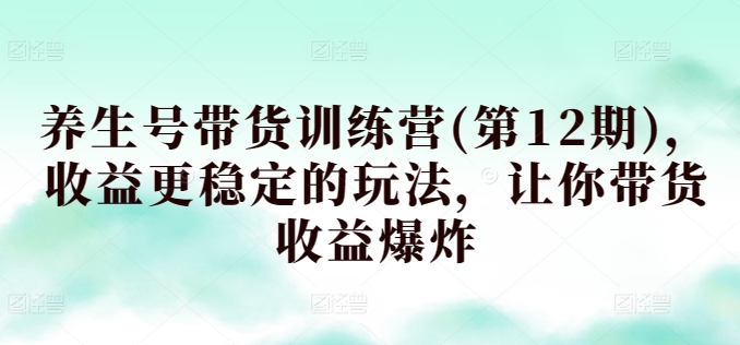 养生号带货训练营(第12期)，收益更稳定的玩法，让你带货收益爆炸-专享资源网