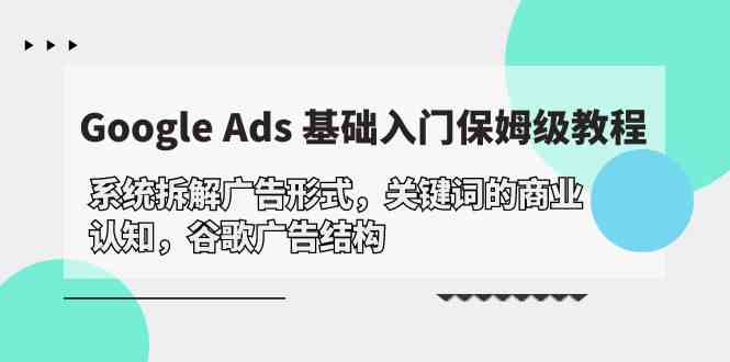 Google Ads 基础入门，系统拆解广告形式/关键词的商业认知/谷歌广告结构-专享资源网