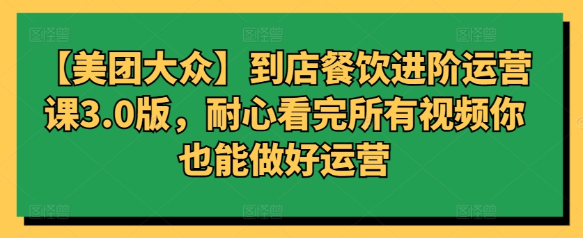 【美团大众】到店餐饮进阶运营课3.0版，耐心看完所有视频你也能做好运营-专享资源网