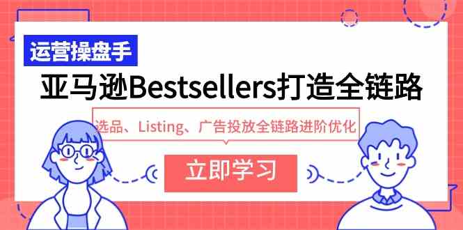 （9801期）亚马逊Bestsellers打造全链路，选品、Listing、广告投放全链路进阶优化-专享资源网