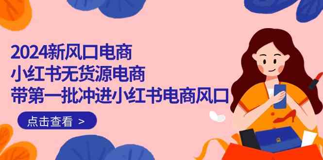 （10129期）2024新风口电商，小红书无货源电商，带第一批冲进小红书电商风口（18节）-专享资源网