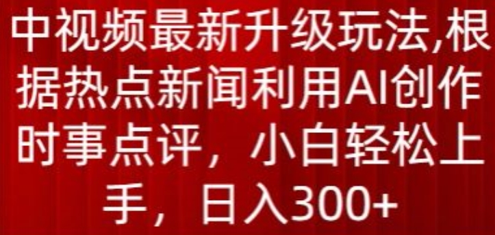 中视频最新升级玩法，根据热点新闻利用AI创作时事点评，日入300+-专享资源网