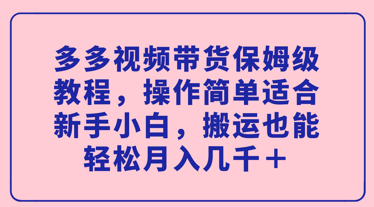 多多视频带货保姆级教程，操作简单适合新手小白，搬运也能轻松月入几千＋-专享资源网