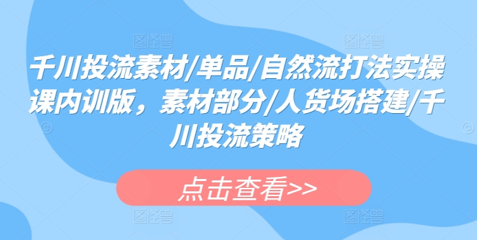 千川投流素材/单品/自然流打法实操课内训版，素材部分/人货场搭建/千川投流策略-专享资源网