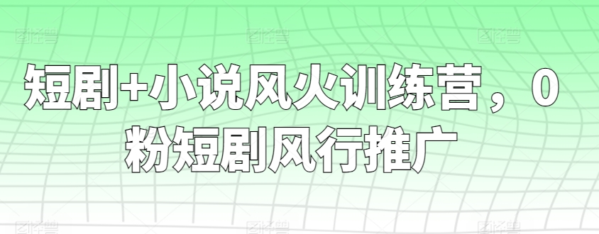 短剧+小说风火训练营，0粉短剧风行推广-专享资源网